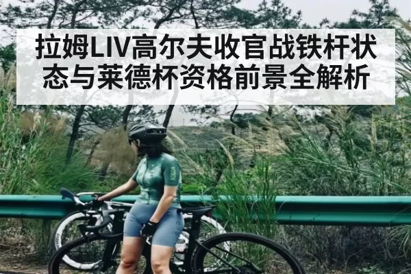 拉姆LIV高尔夫收官战铁杆状态与莱德杯资格前景全解析